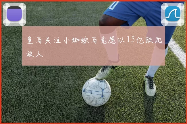 皇马关注小蜘蛛马竞愿以15亿欧元放人