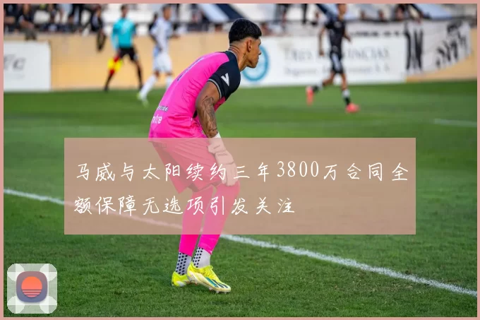 马威与太阳续约三年3800万合同全额保障无选项引发关注