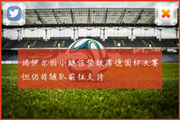 诺伊尔因小腿伤势缺席德国杯决赛但仍将随队前往支持