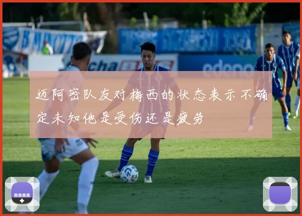 迈阿密队友对梅西的状态表示不确定未知他是受伤还是疲劳