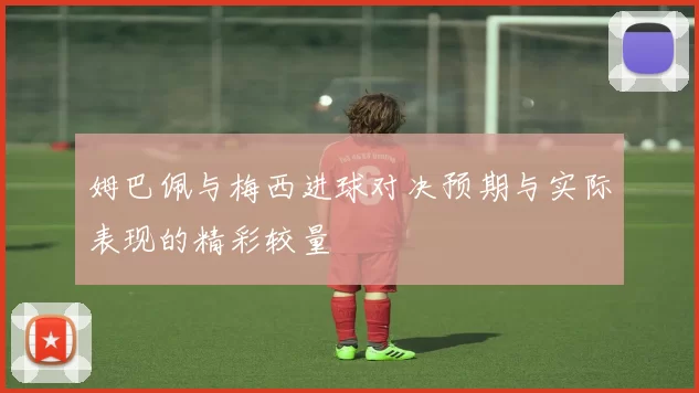 姆巴佩与梅西进球对决预期与实际表现的精彩较量