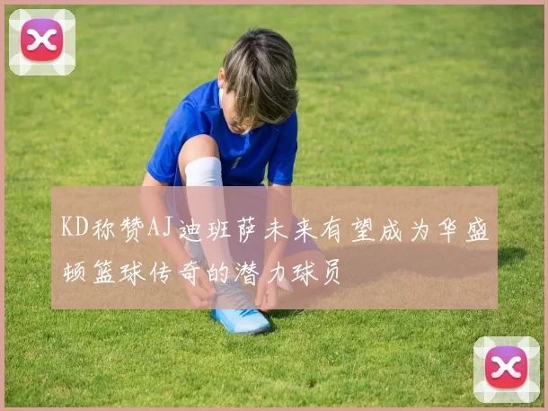 KD称赞AJ迪班萨未来有望成为华盛顿篮球传奇的潜力球员
