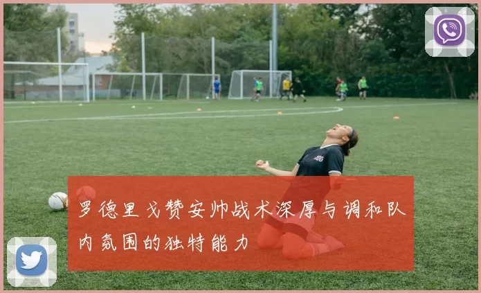 罗德里戈赞安帅战术深厚与调和队内氛围的独特能力