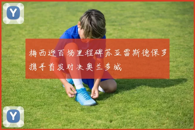 梅西迎百场里程碑苏亚雷斯德保罗携手首发对决奥兰多城