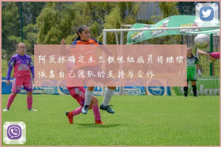 阿莫林确定米兰教练组成员将继续依靠自己团队的支持与合作