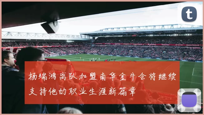 杨瑞鸿离队加盟南华金牛会将继续支持他的职业生涯新篇章