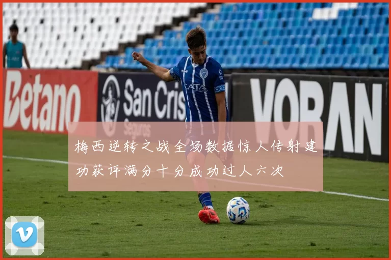 梅西逆转之战全场数据惊人传射建功获评满分十分成功过人六次