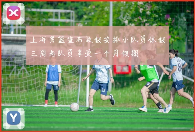 上海男篮宣布放假安排小队员休假三周老队员享受一个月假期