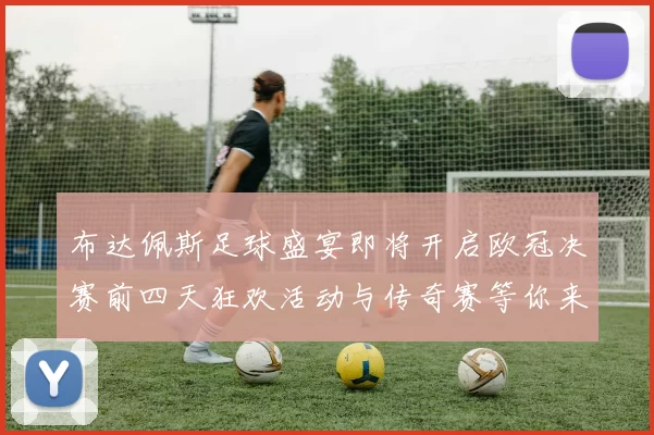 布达佩斯足球盛宴即将开启欧冠决赛前四天狂欢活动与传奇赛等你来参与