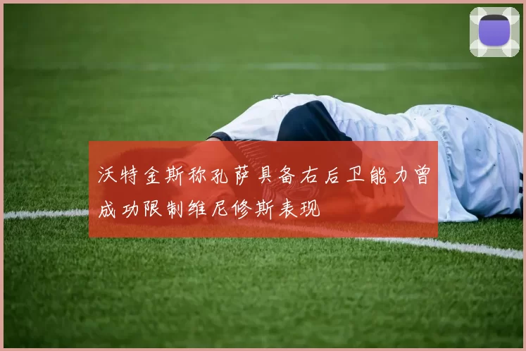 沃特金斯称孔萨具备右后卫能力曾成功限制维尼修斯表现