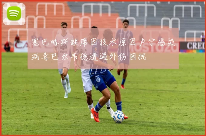 塞巴略斯缺席因技术原因卢宁感染病毒巴尔韦德遭遇外伤困扰