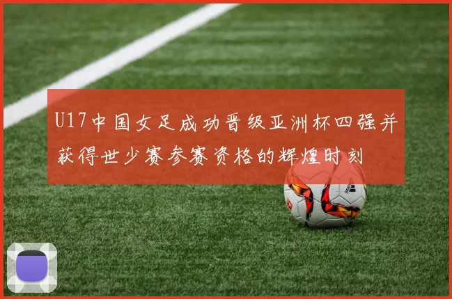U17中国女足成功晋级亚洲杯四强并获得世少赛参赛资格的辉煌时刻